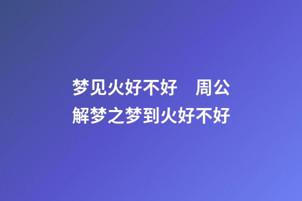 梦见火好不好　周公解梦之梦到火好不好